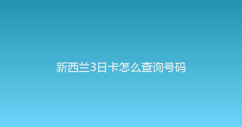 新西兰3日卡怎么查询号码 