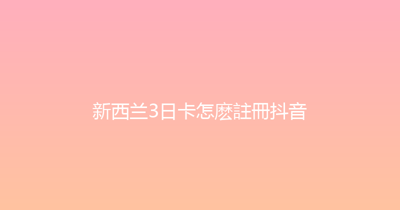 新西兰3日卡怎麽註冊抖音 
