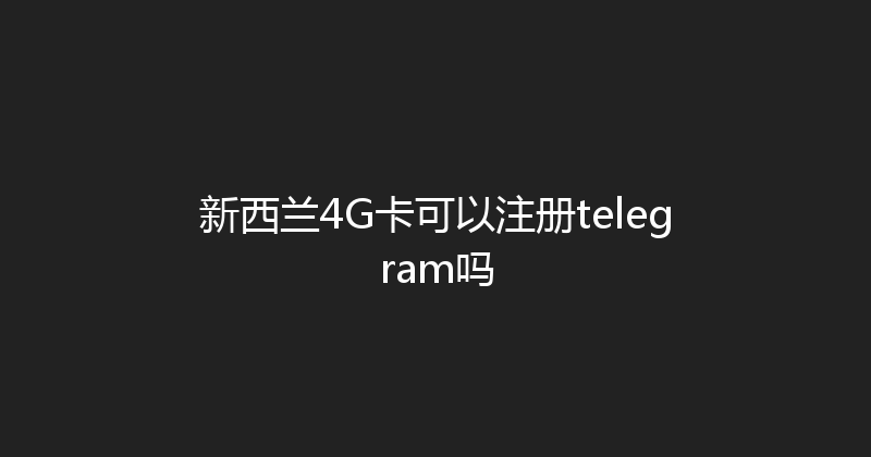新西兰4G卡可以注册telegram吗 