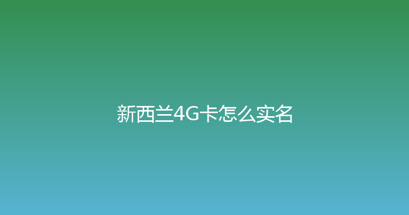 新西兰4G卡怎么实名 