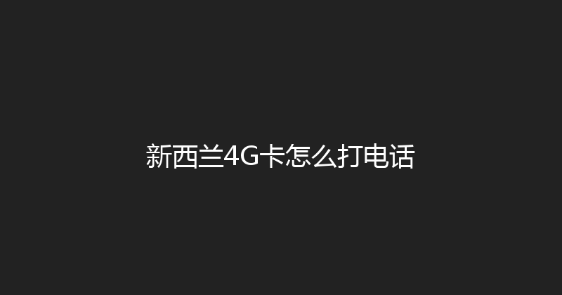 新西兰4G卡怎么打电话 