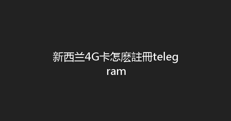 新西兰4G卡怎麽註冊telegram 
