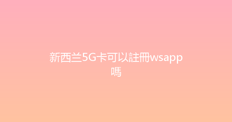 新西兰5G卡可以註冊wsapp嗎 