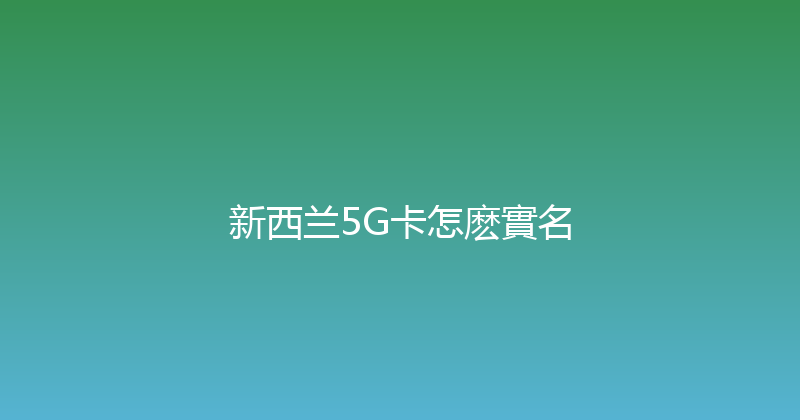新西兰5G卡怎麽實名 