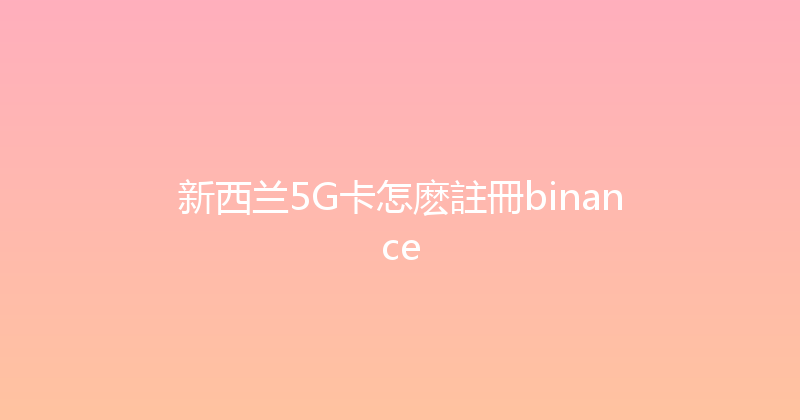 新西兰5G卡怎麽註冊binance 