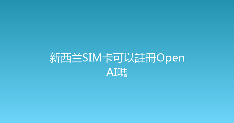 新西兰SIM卡可以註冊OpenAI嗎 