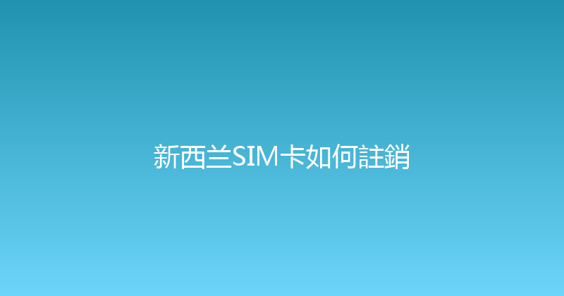 新西兰SIM卡如何註銷 