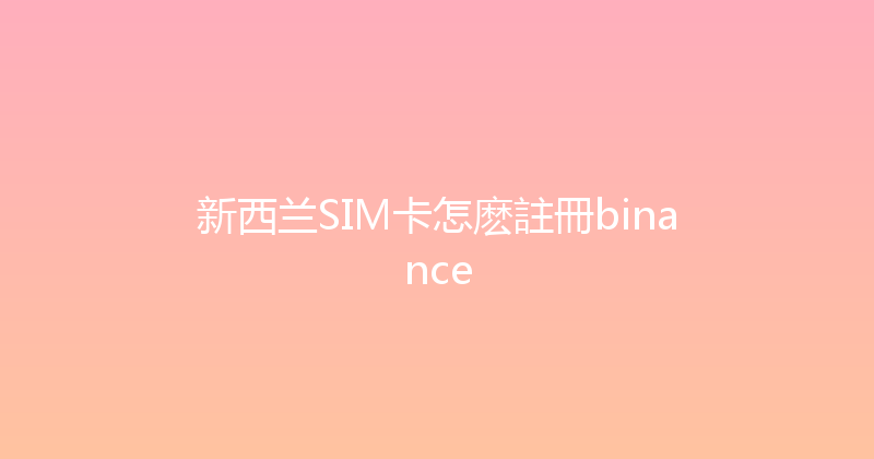 新西兰SIM卡怎麽註冊binance 