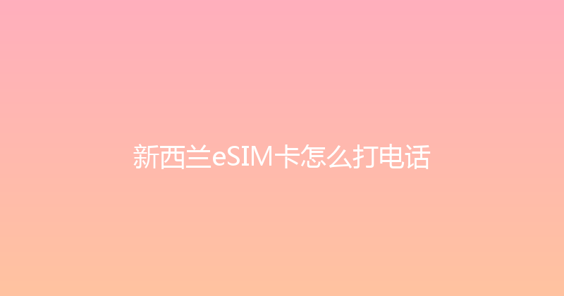 新西兰eSIM卡怎么打电话 