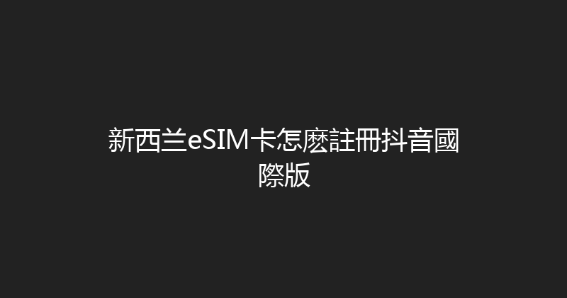 新西兰eSIM卡怎麽註冊抖音國際版 
