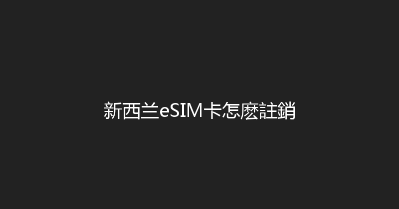 新西兰eSIM卡怎麽註銷 