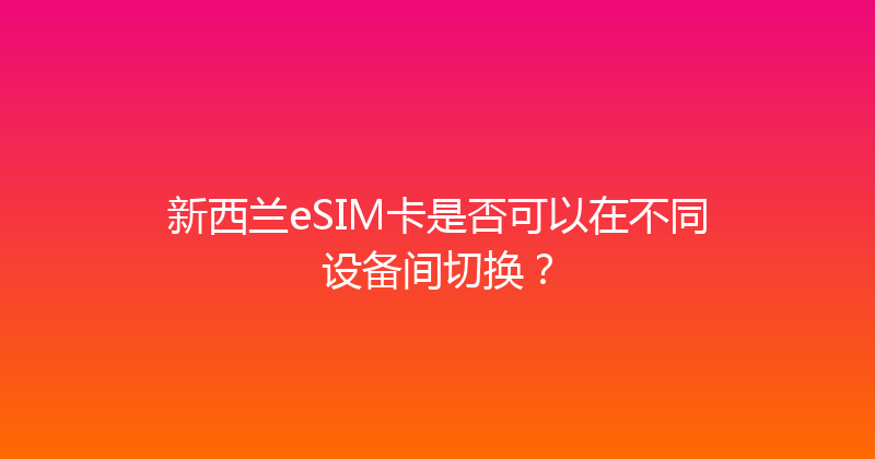 新西兰eSIM卡是否可以在不同设备间切换？ 