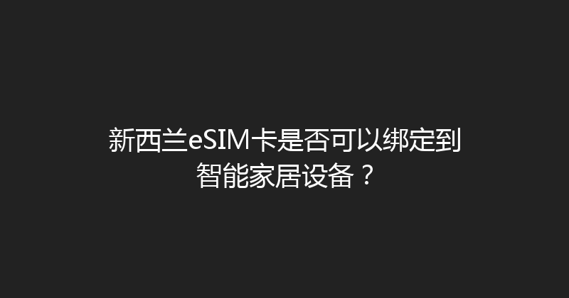 新西兰eSIM卡是否可以绑定到智能家居设备？ 