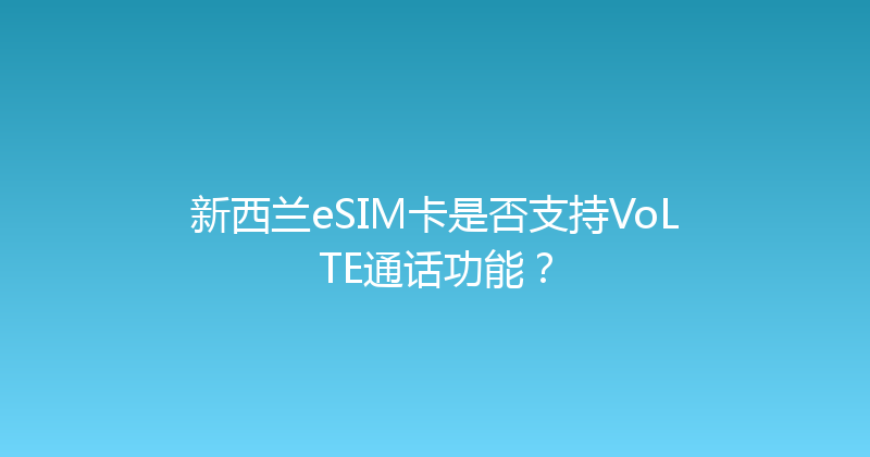 新西兰eSIM卡是否支持VoLTE通话功能？ 