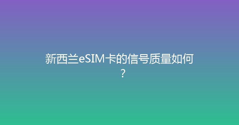 新西兰eSIM卡的信号质量如何？ 