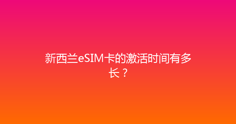 新西兰eSIM卡的激活时间有多长？ 