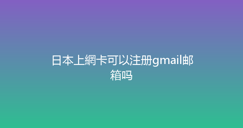 日本上網卡可以注册gmail邮箱吗 