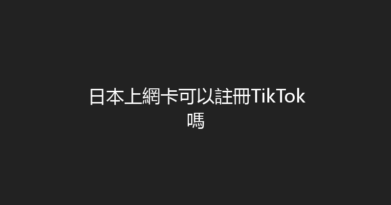 日本上網卡可以註冊TikTok嗎 