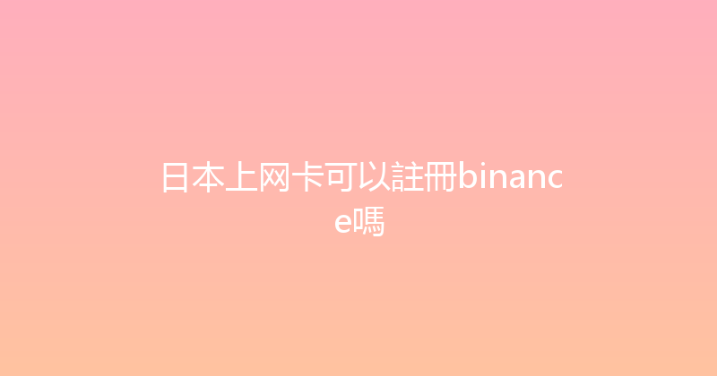 日本上网卡可以註冊binance嗎 