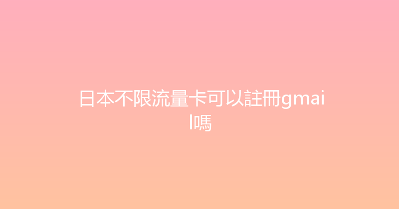 日本不限流量卡可以註冊gmail嗎 