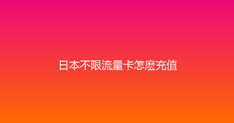 日本不限流量卡怎麽充值 