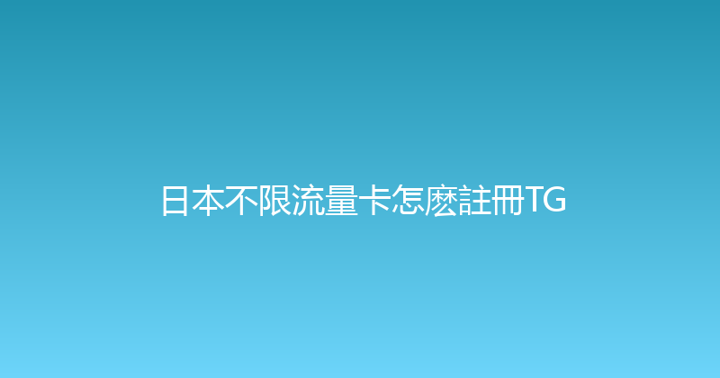 日本不限流量卡怎麽註冊TG 