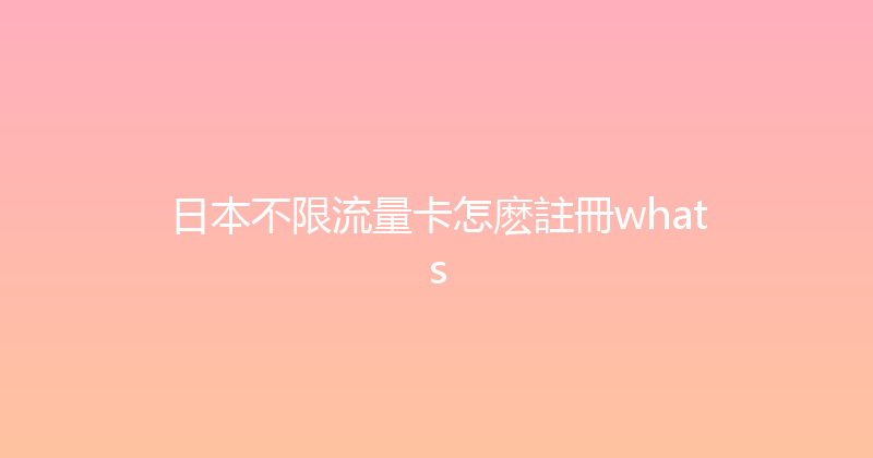 日本不限流量卡怎麽註冊whats 