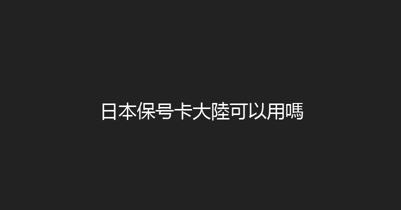 日本保号卡大陸可以用嗎 