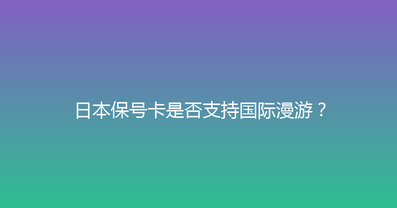 日本保号卡是否支持国际漫游？ 