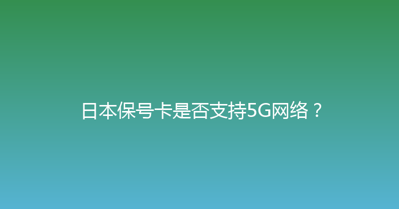 日本保号卡是否支持5G网络？ 