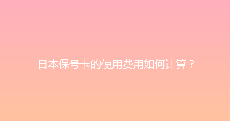 日本保号卡的使用费用如何计算？ 