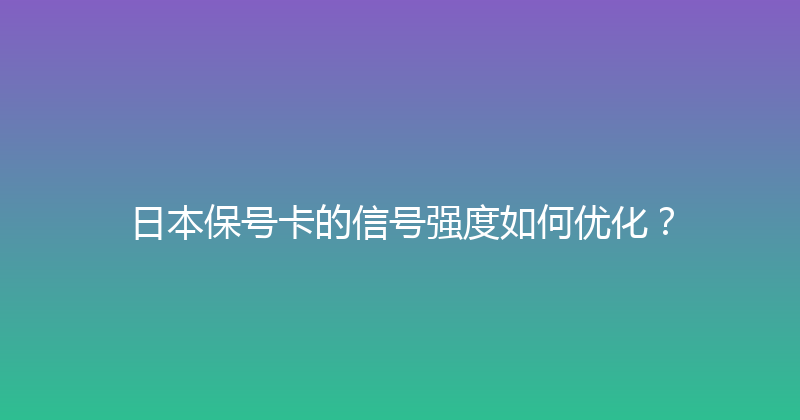 日本保号卡的信号强度如何优化？ 