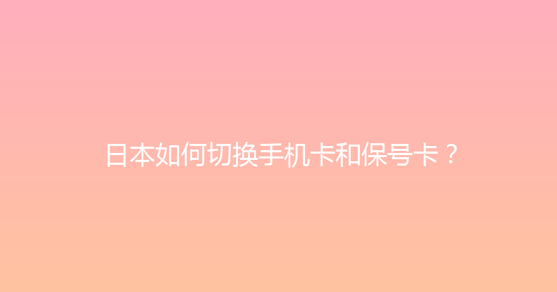 日本如何切换手机卡和保号卡？ 