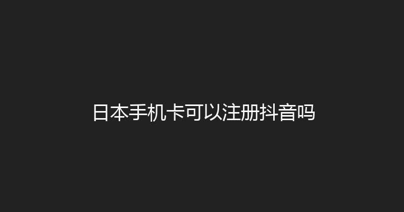 日本手机卡可以注册抖音吗 