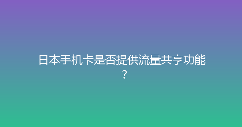日本手机卡是否提供流量共享功能？ 