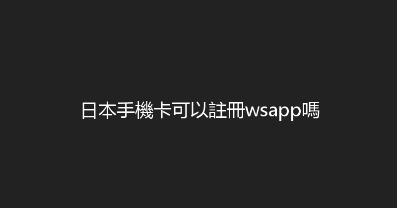 日本手機卡可以註冊wsapp嗎 