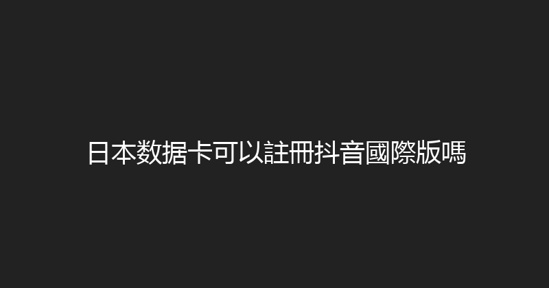 日本数据卡可以註冊抖音國際版嗎 