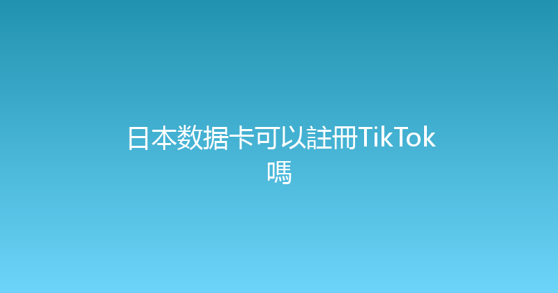 日本数据卡可以註冊TikTok嗎 