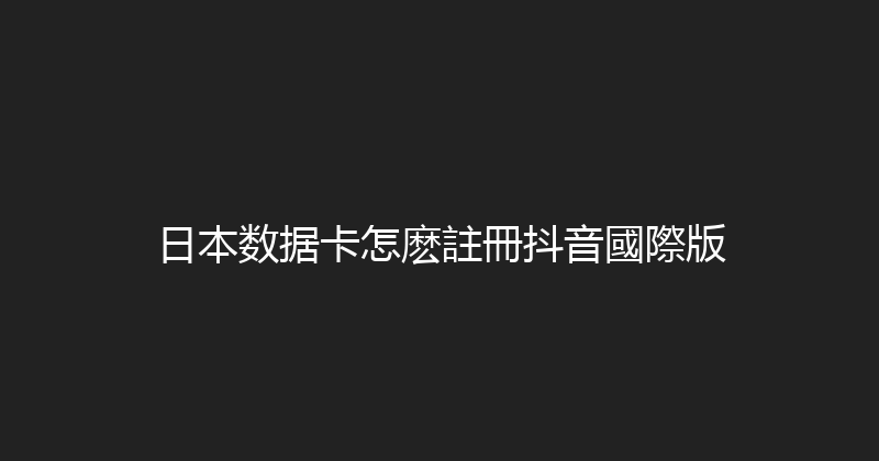 日本数据卡怎麽註冊抖音國際版 