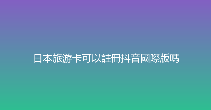 日本旅游卡可以註冊抖音國際版嗎 