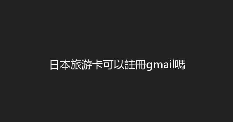 日本旅游卡可以註冊gmail嗎 