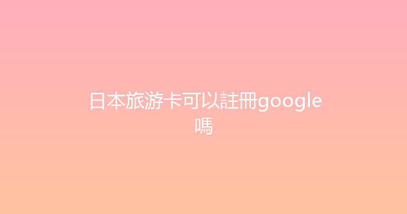 日本旅游卡可以註冊google嗎 
