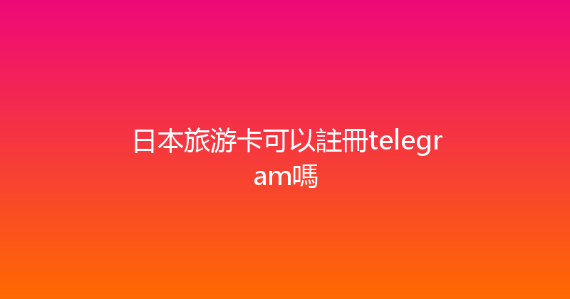 日本旅游卡可以註冊telegram嗎 