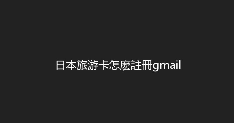 日本旅游卡怎麽註冊gmail 