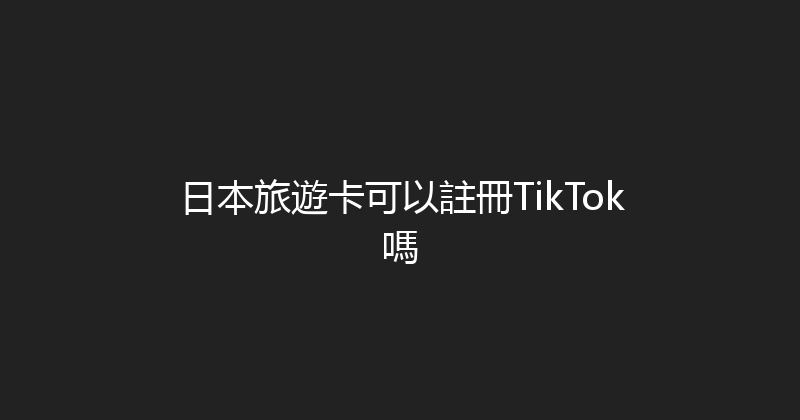 日本旅遊卡可以註冊TikTok嗎 