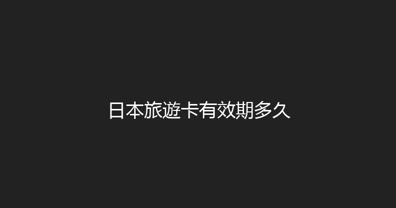 日本旅遊卡有效期多久 