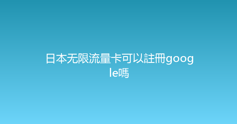 日本无限流量卡可以註冊google嗎 
