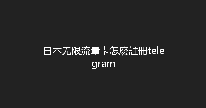 日本无限流量卡怎麽註冊telegram 