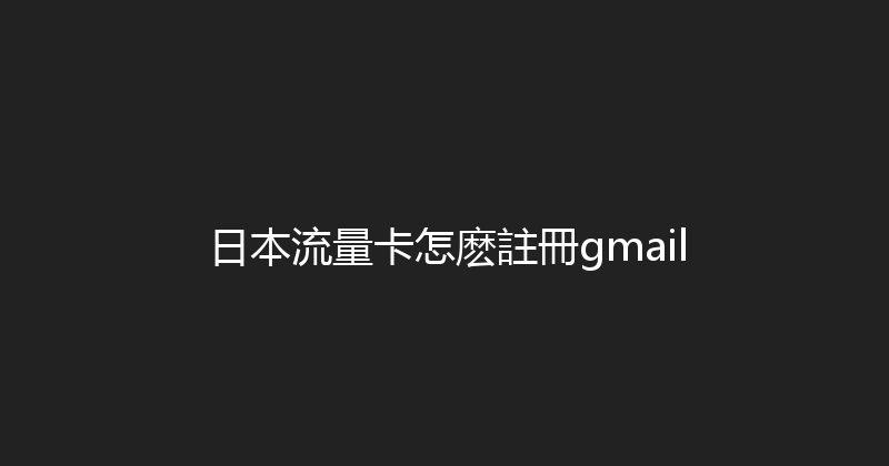 日本流量卡怎麽註冊gmail 