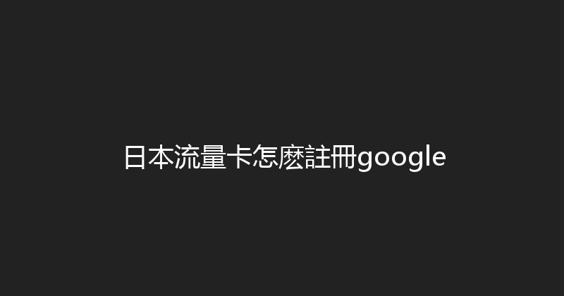 日本流量卡怎麽註冊google 